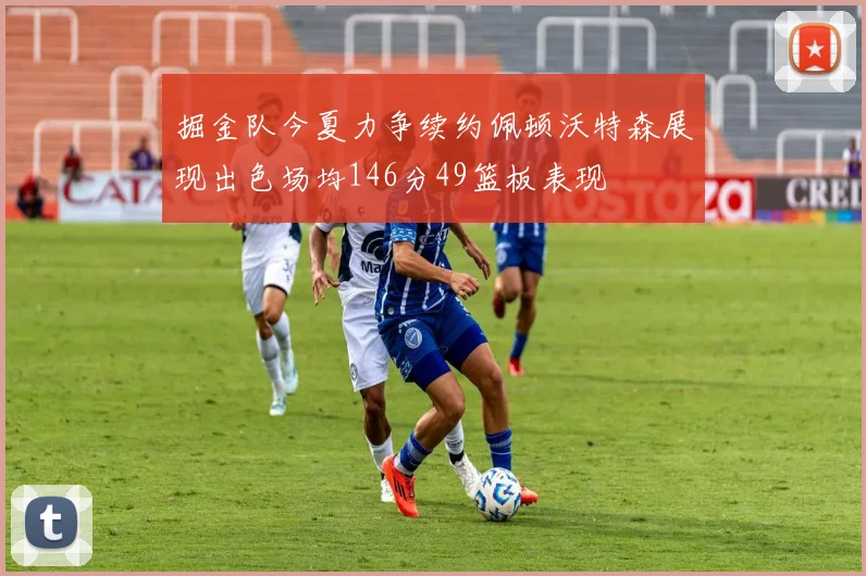 掘金队今夏力争续约佩顿沃特森展现出色场均146分49篮板表现