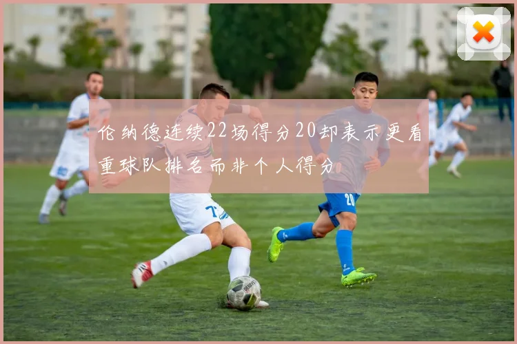 伦纳德连续22场得分20却表示更看重球队排名而非个人得分
