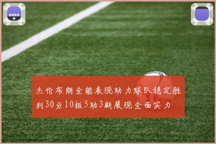 杰伦布朗全能表现助力球队稳定胜利30分10板5助3断展现全面实力