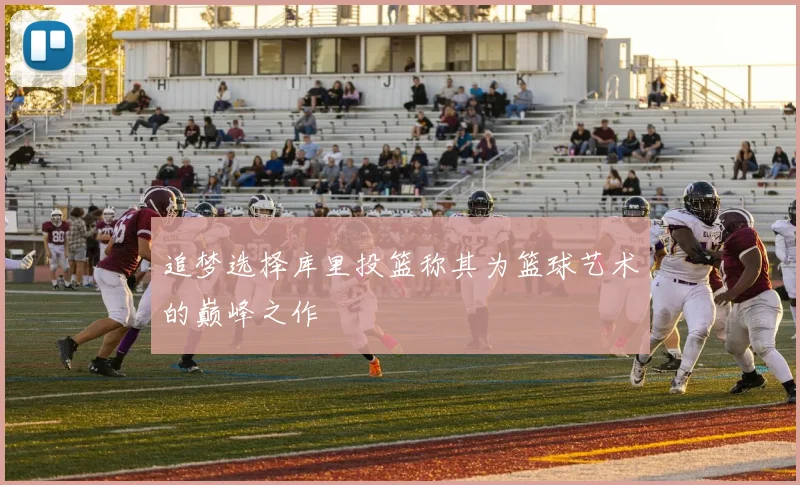 追梦选择库里投篮称其为篮球艺术的巅峰之作