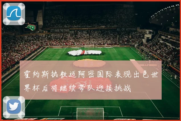 霍约斯执教迈阿密国际表现出色世界杯后将继续带队迎接挑战