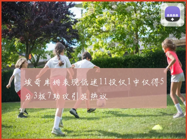 埃奇库姆表现低迷11投仅1中仅得5分3板7助攻引发热议