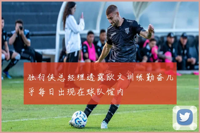 独行侠总经理透露欧文训练勤奋几乎每日出现在球队馆内