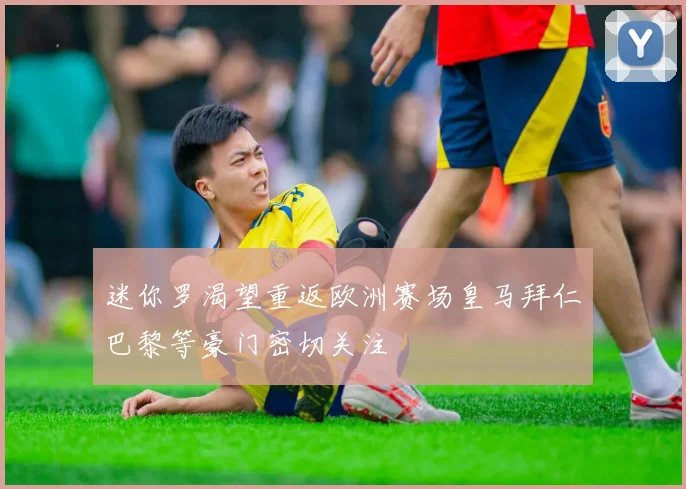 迷你罗渴望重返欧洲赛场皇马拜仁巴黎等豪门密切关注