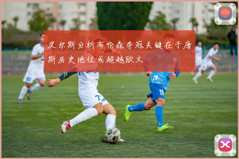 皮尔斯分析布伦森夺冠关键在于唐斯历史地位或超越欧文