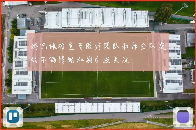 姆巴佩对皇马医疗团队和部分队友的不满情绪加剧引发关注