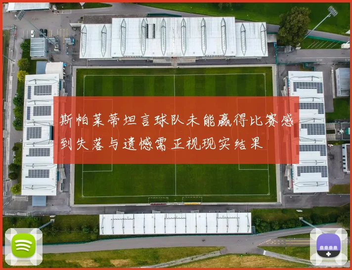 斯帕莱蒂坦言球队未能赢得比赛感到失落与遗憾需正视现实结果