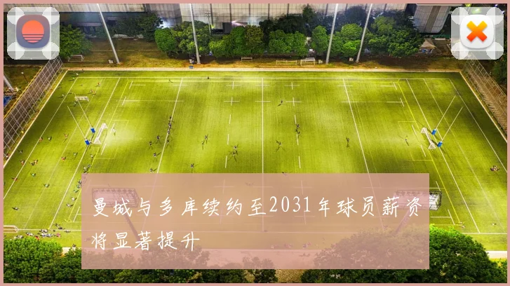 曼城与多库续约至2031年球员薪资将显著提升