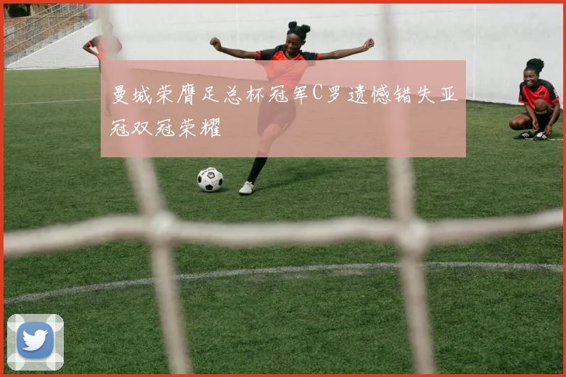 曼城荣膺足总杯冠军C罗遗憾错失亚冠双冠荣耀