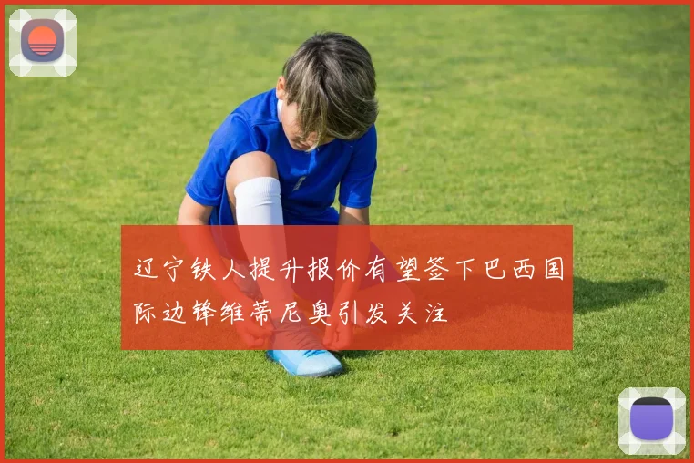 辽宁铁人提升报价有望签下巴西国际边锋维蒂尼奥引发关注