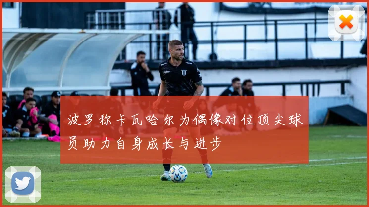 波罗称卡瓦哈尔为偶像对位顶尖球员助力自身成长与进步