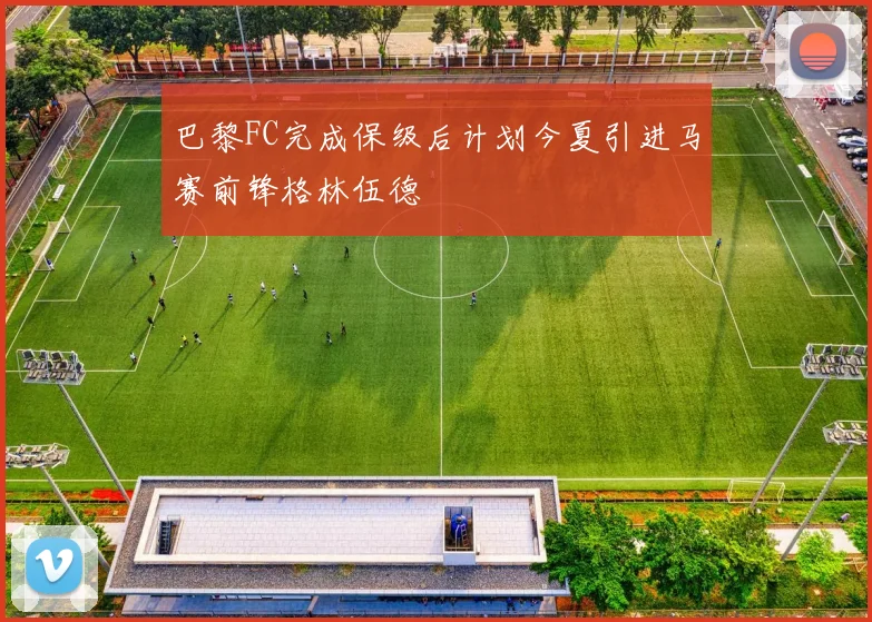 巴黎FC完成保级后计划今夏引进马赛前锋格林伍德