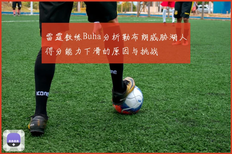 雷霆教练Buha分析勒布朗威胁湖人得分能力下滑的原因与挑战
