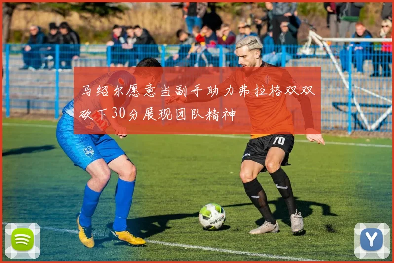 马绍尔愿意当副手助力弗拉格双双砍下30分展现团队精神