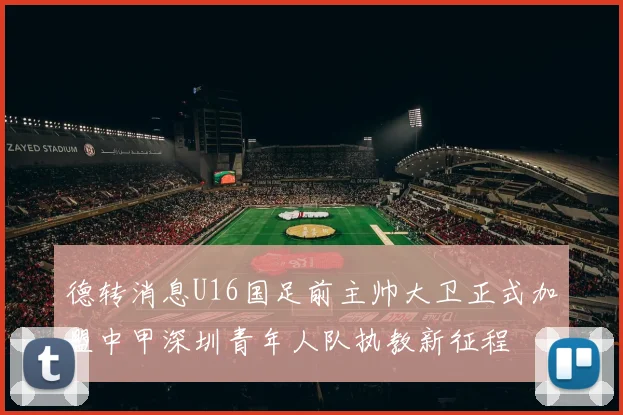 德转消息U16国足前主帅大卫正式加盟中甲深圳青年人队执教新征程