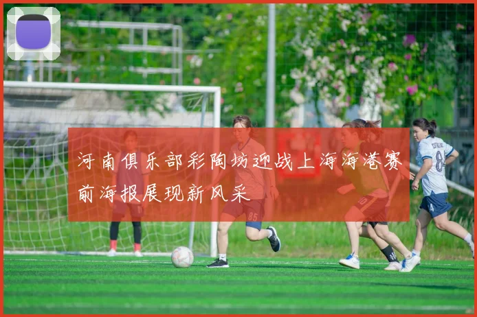 河南俱乐部彩陶坊迎战上海海港赛前海报展现新风采