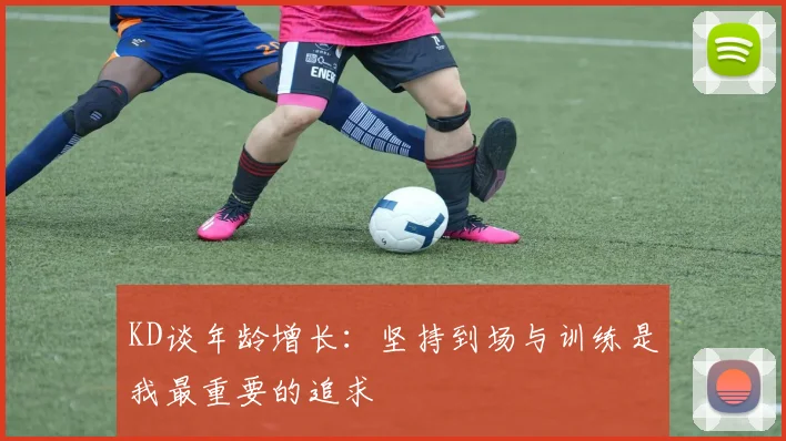KD谈年龄增长：坚持到场与训练是我最重要的追求