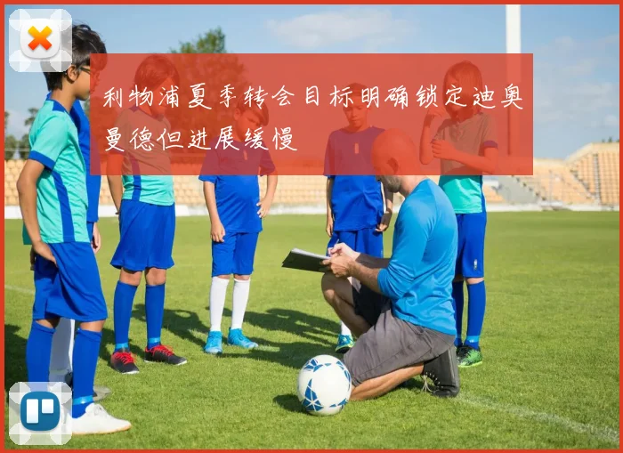利物浦夏季转会目标明确锁定迪奥曼德但进展缓慢