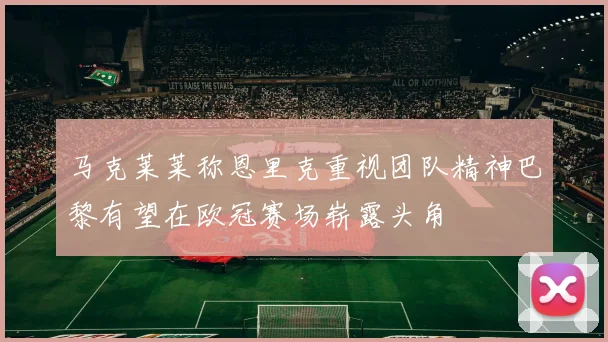 马克莱莱称恩里克重视团队精神巴黎有望在欧冠赛场崭露头角