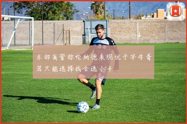 东部高管称伦纳德表现优于字母哥若只能选择我会选小卡