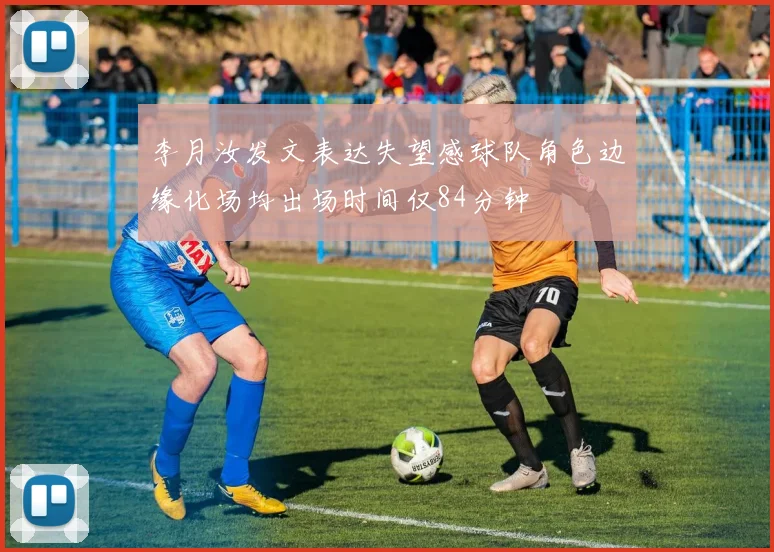 李月汝发文表达失望感球队角色边缘化场均出场时间仅84分钟
