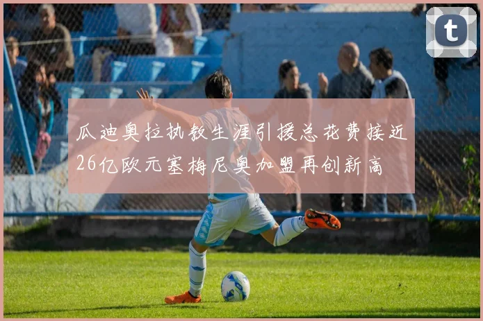 瓜迪奥拉执教生涯引援总花费接近26亿欧元塞梅尼奥加盟再创新高