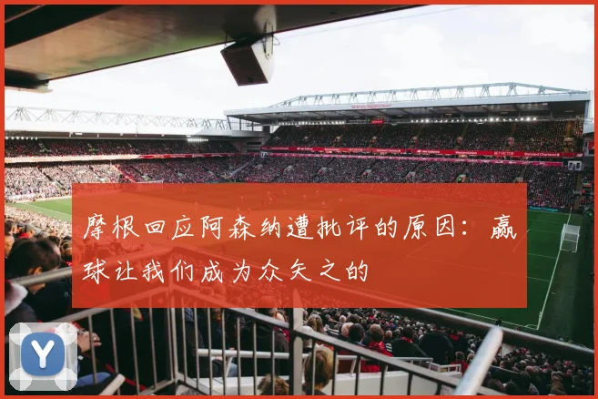 摩根回应阿森纳遭批评的原因：赢球让我们成为众矢之的